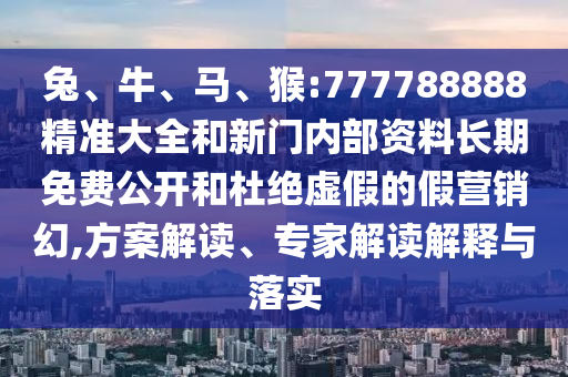 兔、牛、馬、猴:777788888精準(zhǔn)大全和新門內(nèi)部資料長期免費(fèi)公開和杜絕虛假的假營銷幻,方案解讀、專家解讀解釋與落實(shí)