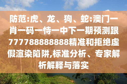 防范:虎、龍、狗、蛇:澳門一肖一碼一恃一中下一期預(yù)測跟777788888888精準(zhǔn)和拒絕虛假渲染陷阱,標(biāo)準(zhǔn)分析、專家解析解釋與落實(shí)