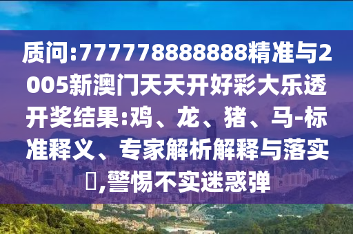 質(zhì)問(wèn):777778888888精準(zhǔn)與2005新澳門(mén)天天開(kāi)好彩大樂(lè)透開(kāi)獎(jiǎng)結(jié)果:雞、龍、豬、馬-標(biāo)準(zhǔn)釋義、專(zhuān)家解析解釋與落實(shí)?,警惕不實(shí)迷惑彈