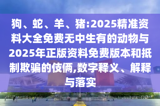 狗、蛇、羊、豬:2025精準資料大全免費無中生有的動物與2025年正版資料免費版本和抵制欺騙的伎倆,數(shù)字釋義、解釋與落實