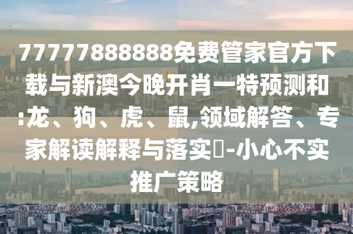 77777888888免費管家官方下載與新澳今晚開肖一特預測和:龍、狗、虎、鼠,領(lǐng)域解答、專家解讀解釋與落實?-小心不實推廣策略