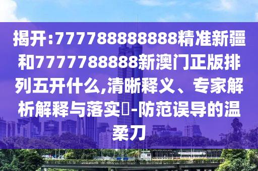 揭開:777788888888精準新疆和7777788888新澳門正版排列五開什么,清晰釋義、專家解析解釋與落實?-防范誤導的溫柔刀