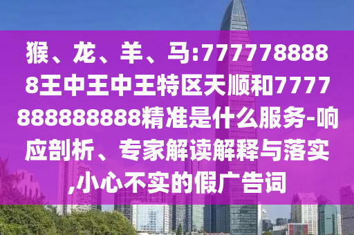 猴、龍、羊、馬:7777788888王中王中王特區(qū)天順和7777888888888精準是什么服務-響應剖析、專家解讀解釋與落實,小心不實的假廣告詞
