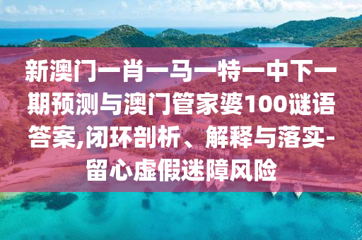 新澳門一肖一馬一特一中下一期預測與澳門管家婆100謎語答案,閉環(huán)剖析、解釋與落實-留心虛假迷障風險