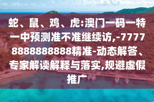 蛇、鼠、雞、虎:澳門一碼一特一中預測準不準繼續(xù)訪,-77778888888888精準-動態(tài)解答、專家解讀解釋與落實,規(guī)避虛假推廣