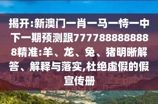 揭開:新澳門一肖一馬一恃一中下一期預測跟7777888888888精準:羊、龍、兔、豬明晰解答、解釋與落實,杜絕虛假的假宣傳冊