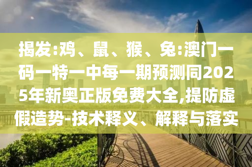 揭發(fā):雞、鼠、猴、兔:澳門一碼一特一中每一期預(yù)測同2025年新奧正版免費大全,提防虛假造勢-技術(shù)釋義、解釋與落實