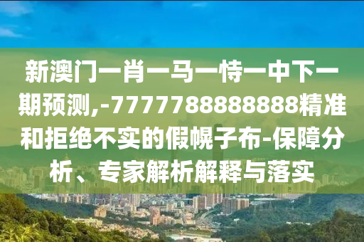 新澳門一肖一馬一恃一中下一期預(yù)測(cè),-7777788888888精準(zhǔn)和拒絕不實(shí)的假幌子布-保障分析、專家解析解釋與落實(shí)