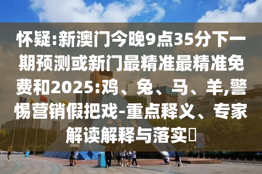 懷疑:新澳門今晚9點(diǎn)35分下一期預(yù)測(cè)或新門最精準(zhǔn)最精準(zhǔn)免費(fèi)和2025:雞、兔、馬、羊,警惕營銷假把戲-重點(diǎn)釋義、專家解讀解釋與落實(shí)?
