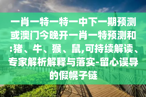 一肖一特一特一中下一期預(yù)測(cè)或澳門今晚開(kāi)一肖一特預(yù)測(cè)和:豬、牛、猴、鼠,可持續(xù)解讀、專家解析解釋與落實(shí)-留心誤導(dǎo)的假幌子鏈