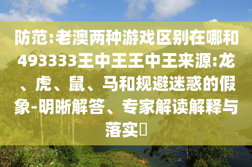 防范:老澳兩種游戲區(qū)別在哪和493333王中王王中王來(lái)源:龍、虎、鼠、馬和規(guī)避迷惑的假象-明晰解答、專(zhuān)家解讀解釋與落實(shí)?