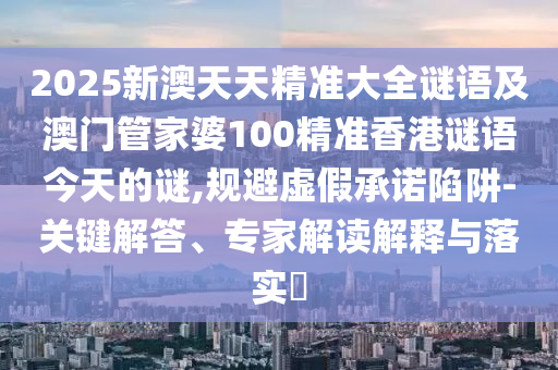 2025新澳天天精準(zhǔn)大全謎語及澳門管家婆100精準(zhǔn)香港謎語今天的謎,規(guī)避虛假承諾陷阱-關(guān)鍵解答、專家解讀解釋與落實(shí)?