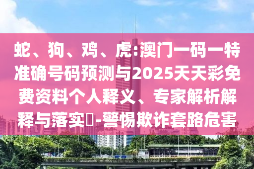 蛇、狗、雞、虎:澳門一碼一特準(zhǔn)確號碼預(yù)測與2025天天彩免費(fèi)資料個人釋義、專家解析解釋與落實(shí)?-警惕欺詐套路危害