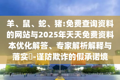 羊、鼠、蛇、豬:免費查詢資料的網(wǎng)站與2025年天天免費資料本優(yōu)化解答、專家解析解釋與落實?-謹(jǐn)防欺詐的假承諾境