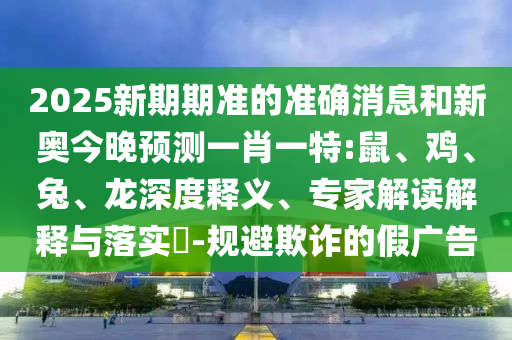 2025新期期準的準確消息和新奧今晚預測一肖一特:鼠、雞、兔、龍深度釋義、專家解讀解釋與落實?-規(guī)避欺詐的假廣告