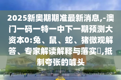 2025新奧期期準(zhǔn)最新消息,-澳門(mén)一碼一特一中下一期預(yù)測(cè)大資本0:兔、鼠、蛇、豬微觀解答、專(zhuān)家解讀解釋與落實(shí)?,抵制夸張的噱頭