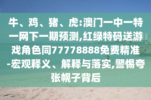 牛、雞、豬、虎:澳門一中一特一網(wǎng)下一期預(yù)測,紅綠特碼送游戲角色同77778888免費(fèi)精準(zhǔn)-宏觀釋義、解釋與落實(shí),警惕夸張幌子背后