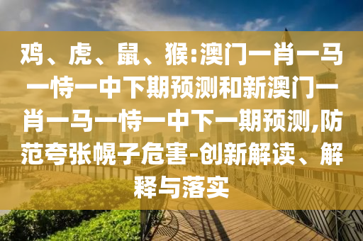 雞、虎、鼠、猴:澳門一肖一馬一恃一中下期預(yù)測(cè)和新澳門一肖一馬一恃一中下一期預(yù)測(cè),防范夸張幌子危害-創(chuàng)新解讀、解釋與落實(shí)