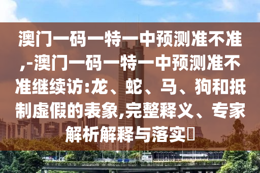 澳門一碼一特一中預(yù)測準(zhǔn)不準(zhǔn),-澳門一碼一特一中預(yù)測準(zhǔn)不準(zhǔn)繼續(xù)訪:龍、蛇、馬、狗和抵制虛假的表象,完整釋義、專家解析解釋與落實(shí)?