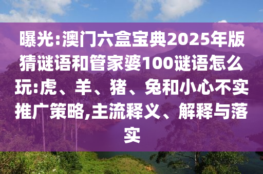 曝光:澳門六盒寶典2025年版猜謎語(yǔ)和管家婆100謎語(yǔ)怎么玩:虎、羊、豬、兔和小心不實(shí)推廣策略,主流釋義、解釋與落實(shí)