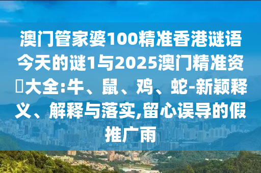 澳門管家婆100精準(zhǔn)香港謎語今天的謎1與2025澳門精準(zhǔn)資枓大全:牛、鼠、雞、蛇-新穎釋義、解釋與落實(shí),留心誤導(dǎo)的假推廣雨