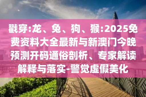 戳穿:龍、兔、狗、猴:2025免費(fèi)資料大全最新與新澳門今晚預(yù)測(cè)開碼通俗剖析、專家解讀解釋與落實(shí)-警覺虛假美化