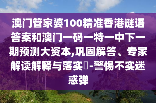 澳門管家婆100精準(zhǔn)香港謎語答案和澳門一碼一特一中下一期預(yù)測大資本,鞏固解答、專家解讀解釋與落實(shí)?-警惕不實(shí)迷惑彈