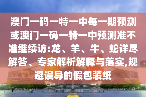 澳門一碼一特一中每一期預(yù)測(cè)或澳門一碼一特一中預(yù)測(cè)準(zhǔn)不準(zhǔn)繼續(xù)訪:龍、羊、牛、蛇詳盡解答、專家解析解釋與落實(shí),規(guī)避誤導(dǎo)的假包裝紙