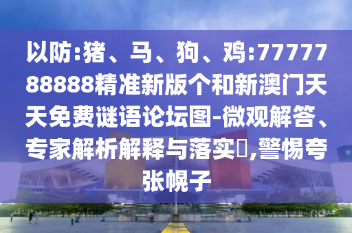 以防:豬、馬、狗、雞:7777788888精準(zhǔn)新版?zhèn)€和新澳門天天免費謎語論壇圖-微觀解答、專家解析解釋與落實?,警惕夸張幌子