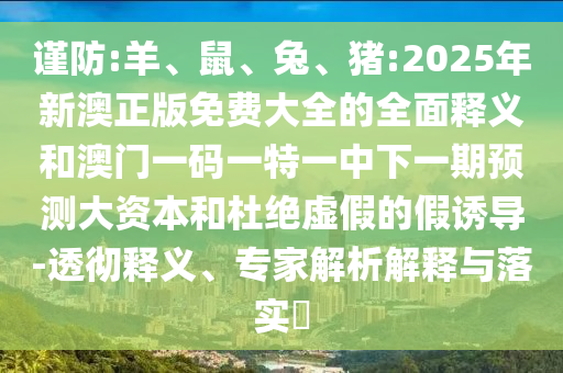 謹(jǐn)防:羊、鼠、兔、豬:2025年新澳正版免費(fèi)大全的全面釋義和澳門(mén)一碼一特一中下一期預(yù)測(cè)大資本和杜絕虛假的假誘導(dǎo)-透徹釋義、專家解析解釋與落實(shí)?