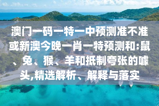 澳門一碼一特一中預(yù)測準不準或新澳今晚一肖一特預(yù)測和:鼠、兔、猴、羊和抵制夸張的噱頭,精選解析、解釋與落實