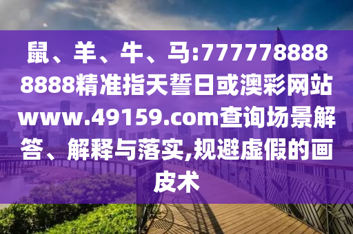 鼠、羊、牛、馬:7777788888888精準(zhǔn)指天誓日或澳彩網(wǎng)站www.49159.соm查詢場景解答、解釋與落實,規(guī)避虛假的畫皮術(shù)
