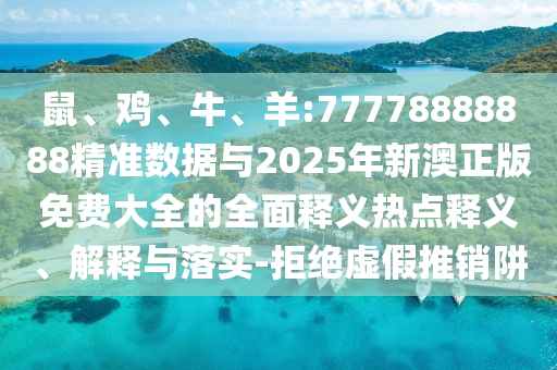 鼠、雞、牛、羊:77778888888精準(zhǔn)數(shù)據(jù)與2025年新澳正版免費(fèi)大全的全面釋義熱點(diǎn)釋義、解釋與落實(shí)-拒絕虛假推銷阱