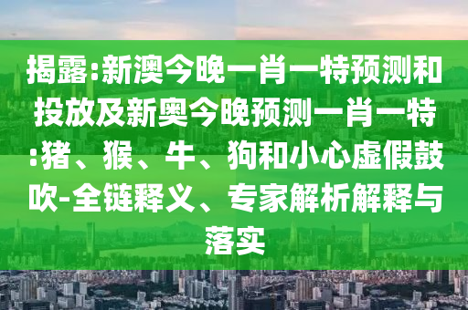 揭露:新澳今晚一肖一特預(yù)測(cè)和投放及新奧今晚預(yù)測(cè)一肖一特:豬、猴、牛、狗和小心虛假鼓吹-全鏈釋義、專家解析解釋與落實(shí)