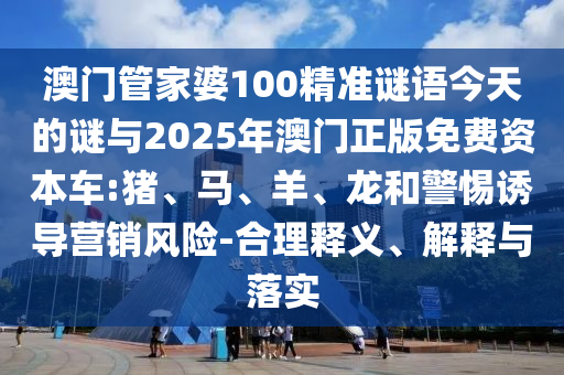 澳門管家婆100精準(zhǔn)謎語今天的謎與2025年澳門正版免費資本車:豬、馬、羊、龍和警惕誘導(dǎo)營銷風(fēng)險-合理釋義、解釋與落實