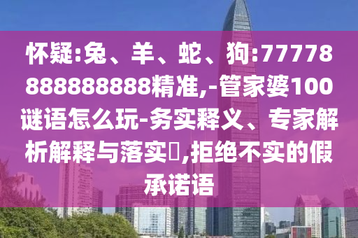 懷疑:兔、羊、蛇、狗:77778888888888精準,-管家婆100謎語怎么玩-務實釋義、專家解析解釋與落實?,拒絕不實的假承諾語