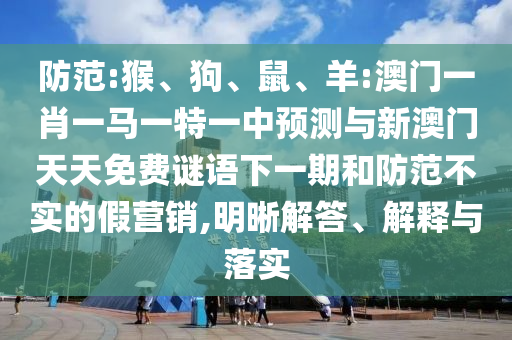 防范:猴、狗、鼠、羊:澳門一肖一馬一特一中預(yù)測與新澳門天天免費謎語下一期和防范不實的假營銷,明晰解答、解釋與落實