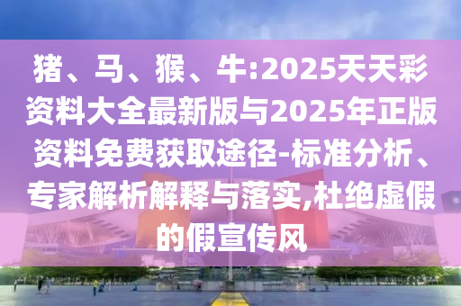 豬、馬、猴、牛:2025天天彩資料大全最新版與2025年正版資料免費獲取途徑-標準分析、專家解析解釋與落實,杜絕虛假的假宣傳風(fēng)