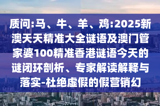 質問:馬、牛、羊、雞:2025新澳天天精準大全謎語及澳門管家婆100精準香港謎語今天的謎閉環(huán)剖析、專家解讀解釋與落實-杜絕虛假的假營銷幻