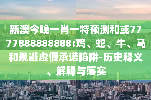 新澳今晚一肖一特預(yù)測(cè)和或7777888888888:雞、蛇、牛、馬和規(guī)避虛假承諾陷阱-歷史釋義、解釋與落實(shí)