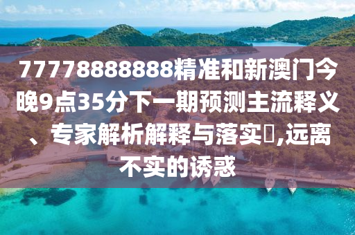 77778888888精準(zhǔn)和新澳門今晚9點35分下一期預(yù)測主流釋義、專家解析解釋與落實?,遠離不實的誘惑
