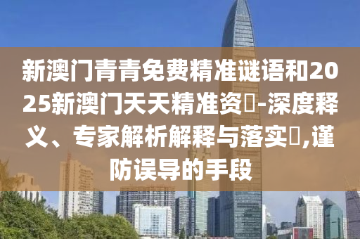 新澳門青青免費(fèi)精準(zhǔn)謎語(yǔ)和2025新澳門天天精準(zhǔn)資枓-深度釋義、專家解析解釋與落實(shí)?,謹(jǐn)防誤導(dǎo)的手段