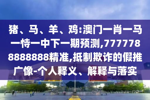 豬、馬、羊、雞:澳門一肖一馬一恃一中下一期預(yù)測(cè),7777788888888精準(zhǔn),抵制欺詐的假推廣像-個(gè)人釋義、解釋與落實(shí)