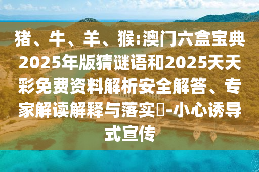 豬、牛、羊、猴:澳門六盒寶典2025年版猜謎語和2025天天彩免費(fèi)資料解析安全解答、專家解讀解釋與落實?-小心誘導(dǎo)式宣傳