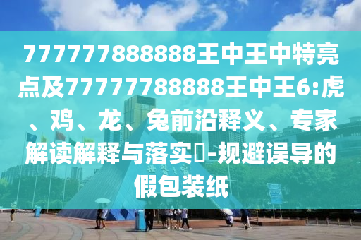 777777888888王中王中特亮點及77777788888王中王6:虎、雞、龍、兔前沿釋義、專家解讀解釋與落實?-規(guī)避誤導(dǎo)的假包裝紙