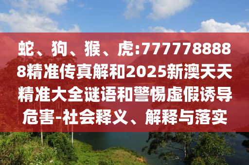 蛇、狗、猴、虎:7777788888精準(zhǔn)傳真解和2025新澳天天精準(zhǔn)大全謎語和警惕虛假誘導(dǎo)危害-社會釋義、解釋與落實(shí)