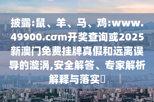 披露:鼠、羊、馬、雞:www.49900.cσm開獎查詢或2025新澳門免費掛牌真假和遠離誤導的漩渦,安全解答、專家解析解釋與落實?