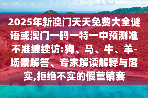 2025年新澳門天天免費大全謎語或澳門一碼一特一中預測準不準繼續(xù)訪:狗、馬、牛、羊-場景解答、專家解讀解釋與落實,拒絕不實的假營銷套