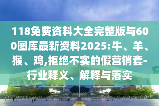 118免費(fèi)資料大全完整版與600圖庫最新資料2025:牛、羊、猴、雞,拒絕不實(shí)的假營(yíng)銷套-行業(yè)釋義、解釋與落實(shí)