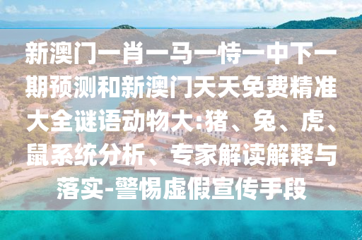 新澳門一肖一馬一恃一中下一期預測和新澳門天天免費精準大全謎語動物大:豬、兔、虎、鼠系統(tǒng)分析、專家解讀解釋與落實-警惕虛假宣傳手段
